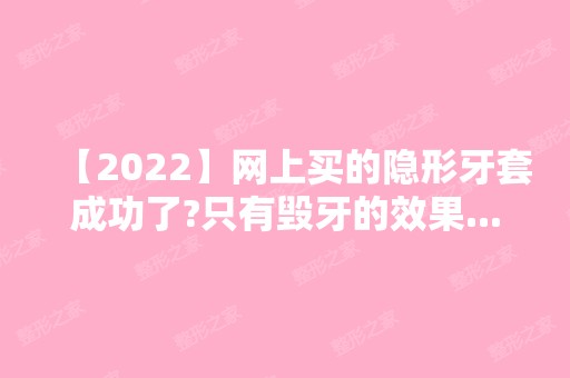 【2024】网上买的隐形牙套成功了?只有毁牙的效果.....