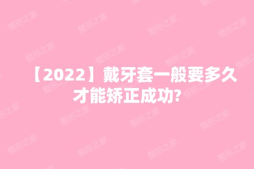 【2024】戴牙套一般要多久才能矫正成功?