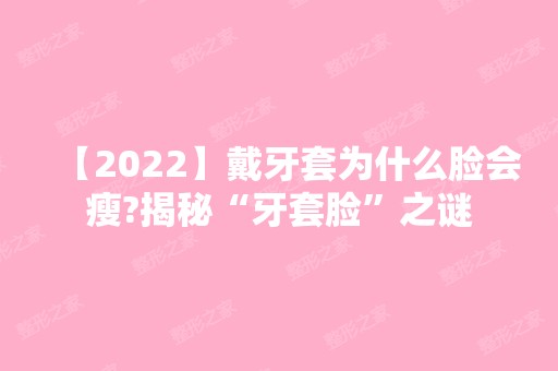 【2024】戴牙套为什么脸会瘦?揭秘“牙套脸”之谜