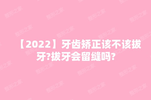 【2024】牙齿矫正该不该拔牙?拔牙会留缝吗?