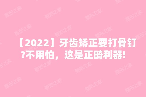 【2024】牙齿矫正要打骨钉?不用怕，这是正畸利器!