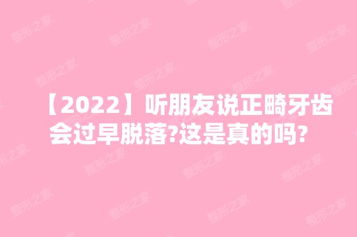 【2024】听朋友说正畸牙齿会过早脱落?这是真的吗?