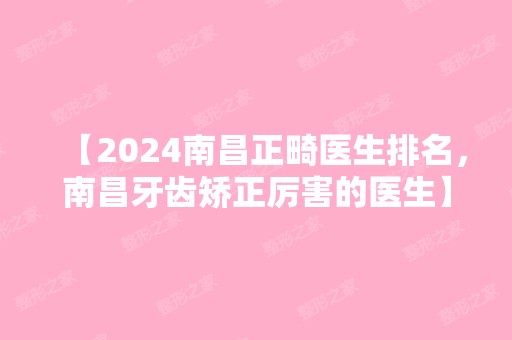 【2024南昌正畸医生排名，南昌牙齿矫正厉害的医生】