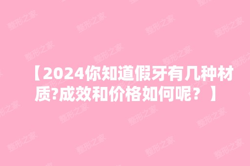 【2024你知道假牙有几种材质?成效和价格如何呢？】