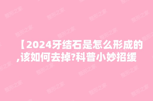 【2024牙结石是怎么形成的,该如何去掉?科普小妙招缓解口臭!】