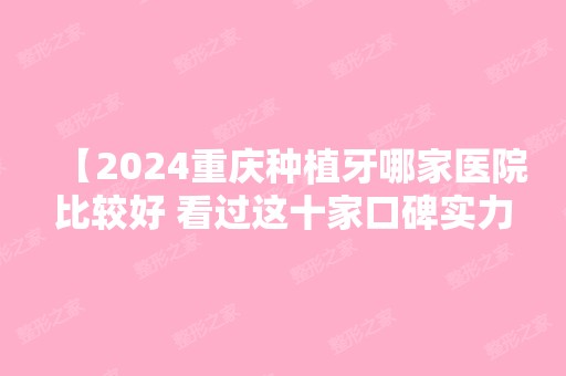 【2024重庆种植牙哪家医院比较好 看过这十家口碑实力强的口腔再做决定】