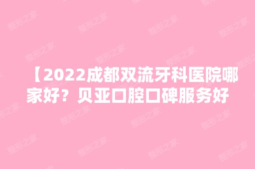 【2024成都双流牙科医院哪家好？贝亚口腔口碑服务好，当地人都信赖】