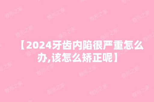 【2024牙齿内陷很严重怎么办,该怎么矫正呢】