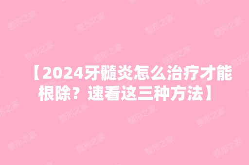 【2024牙髓炎怎么治疗才能？速看这三种方法】