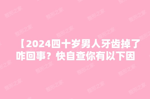 【2024四十岁男人牙齿掉了咋回事？快自查你有以下因素没】