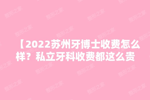 【2024苏州牙博士收费怎么样？私立牙科收费都这么贵吗？】