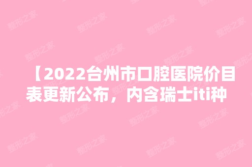 【2024台州市口腔医院价目表更新公布，内含瑞士iti种植体等项目】