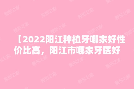 【2024阳江种植牙哪家好性价比高，阳江市哪家牙医好？看过来】