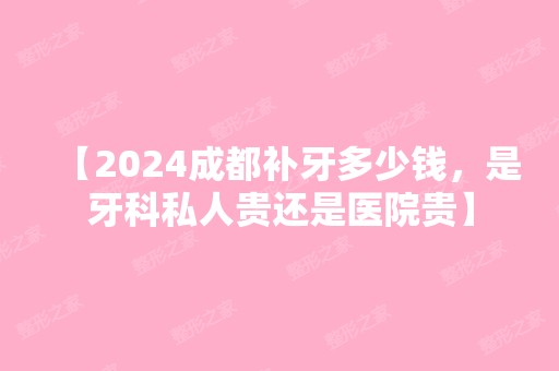 【2024成都补牙多少钱，是牙科私人贵还是医院贵】