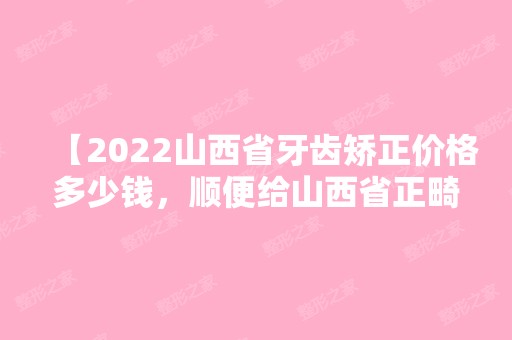 【2024山西省牙齿矫正价格多少钱，顺便给山西省正畸医院排名】