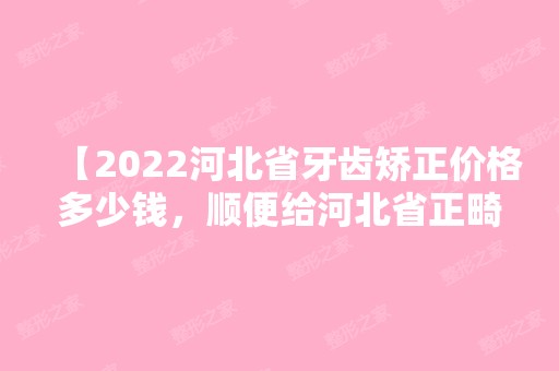 【2024河北省牙齿矫正价格多少钱，顺便给河北省正畸医院排名】