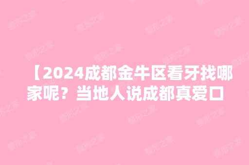 【2024成都金牛区看牙找哪家呢？当地人说成都真爱口腔科价格透明，是你想要的！】