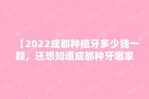 【2024成都种植牙多少钱一颗，还想知道成都种牙哪家医院好】