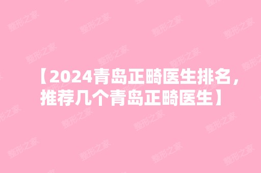 【2024青岛正畸医生排名，推荐几个青岛正畸医生】