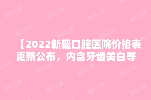 【2024新疆口腔医院价格表更新公布，内含牙齿美白等项目】