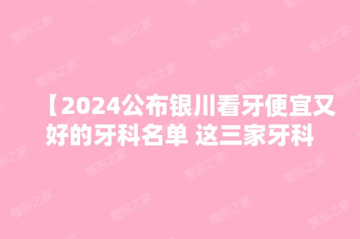 【2024公布银川看牙便宜又好的牙科名单 这三家牙科技术实力强且收费不黑心 附价格表】