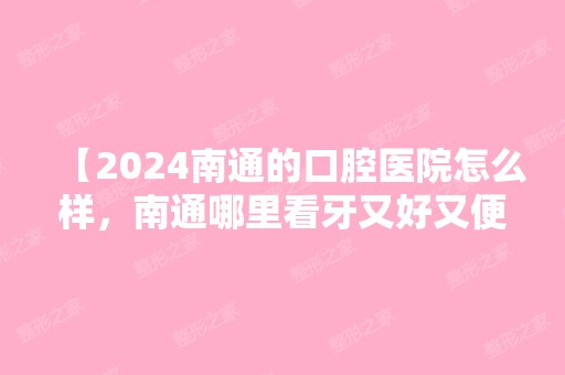 【2024南通的口腔医院怎么样，南通哪里看牙又好又便宜】