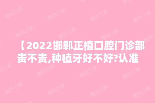 【2024邯郸正植口腔门诊部贵不贵,种植牙好不好?认准这家技术赞口碑好送上价格表】