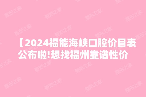 【2024福能海峡口腔价目表公布啦!想找福州靠谱性价比高的口腔医院就来这里吧!】