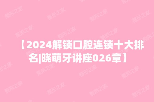 【2024解锁口腔连锁十大排名|晓萌牙讲座026章】