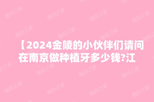 【2024金陵的小伙伴们请问在南京做种植牙多少钱?江宁区的口腔医院哪家好?】