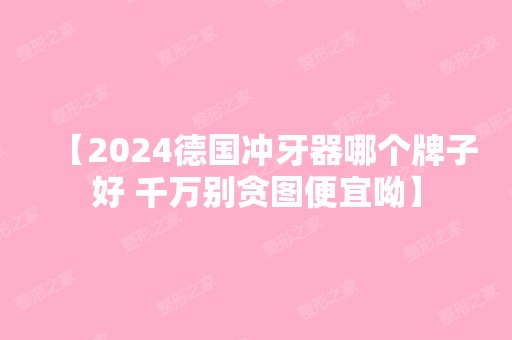 【2024德国冲牙器哪个牌子好 千万别贪图便宜呦】