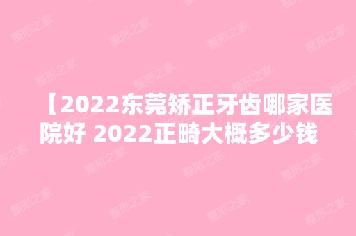 【2024东莞矫正牙齿哪家医院好 2024正畸大概多少钱一一解答】