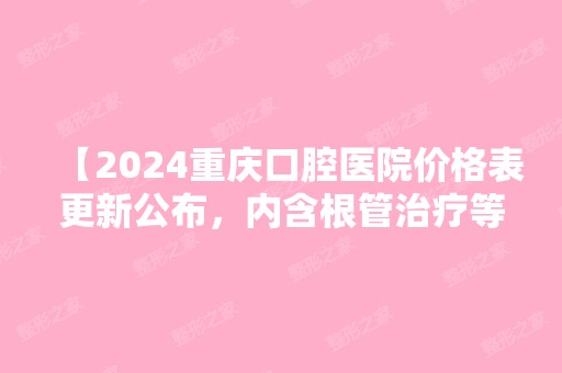 【2024重庆口腔医院价格表更新公布，内含根管治疗等项目】