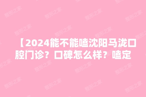 【2024能不能嗑沈阳马泷口腔门诊？口碑怎么样？嗑定了】