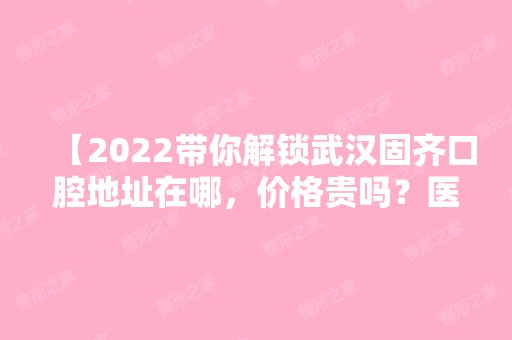 【2024带你解锁武汉固齐口腔地址在哪，价格贵吗？医院怎么样】