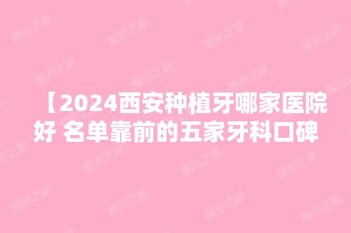 【2024西安种植牙哪家医院好 名单靠前的五家牙科口碑好且收费合理都是有口皆碑的好医院 附价格表】