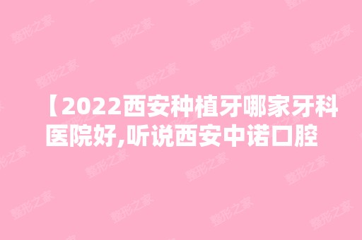 【2024西安种植牙哪家牙科医院好,听说西安中诺口腔种植牙技术好是真的吗】