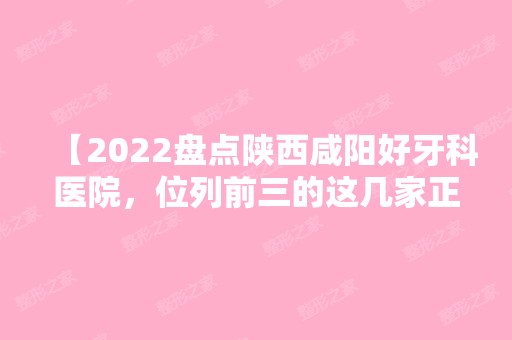 【2024盘点陕西咸阳好牙科医院，位列前三的这几家正规牙科都说好，值得信赖】