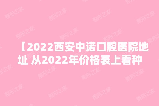 【2024西安中诺口腔医院地址 从2024年价格表上看种植牙矫正补牙收费合理 但亲诊顾客反馈如何呢】