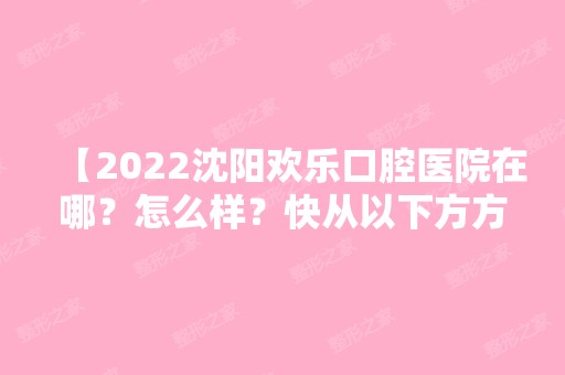 【2024沈阳欢乐口腔医院在哪？怎么样？快从以下方方面面来了解吧】