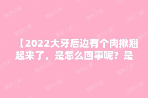 【2024大牙后边有个肉揪翘起来了，是怎么回事呢？是不是该去看医生呀】