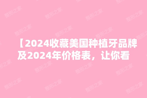 【2024收藏美国种植牙品牌及2024年价格表，让你看牙不迷茫】