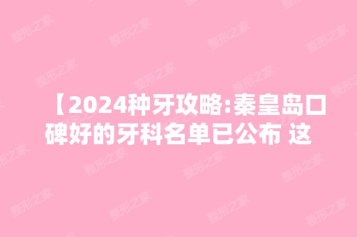 【2024种牙攻略:秦皇岛口碑好的牙科名单已公布 这三家均是性价比高且正规靠谱的牙科 附价格表】