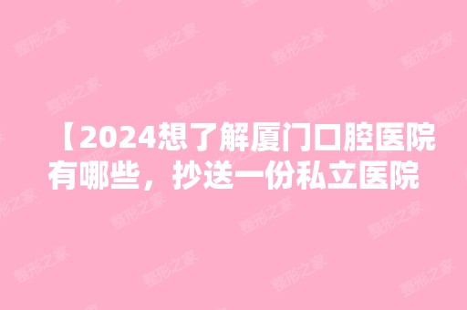 【2024想了解厦门口腔医院有哪些，抄送一份私立医院名单给你】