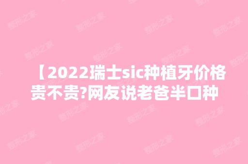 【2024瑞士sic种植牙价格贵不贵?网友说老爸半口种植选择瑞士sic种植体怎么样?】