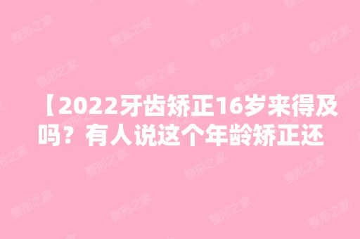 【2024牙齿矫正16岁来得及吗？有人说这个年龄矫正还比较好呢，快来看看为啥吧】