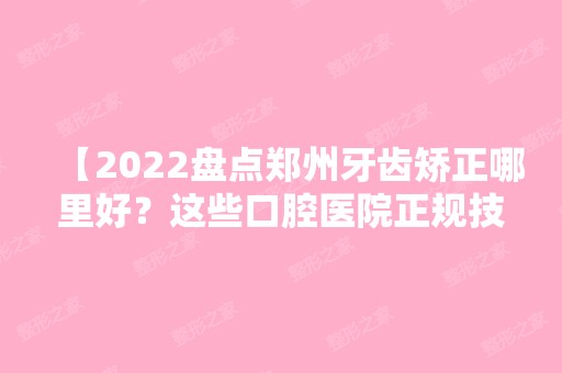 【2024盘点郑州牙齿矫正哪里好？这些口腔医院正规技术好且靠谱】