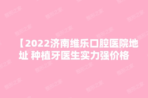 【2024济南维乐口腔医院地址 种植牙医生实力强价格给力 附价格表】