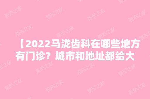 【2024马泷齿科在哪些地方有门诊？城市和地址都给大家了，可以看牙啦】