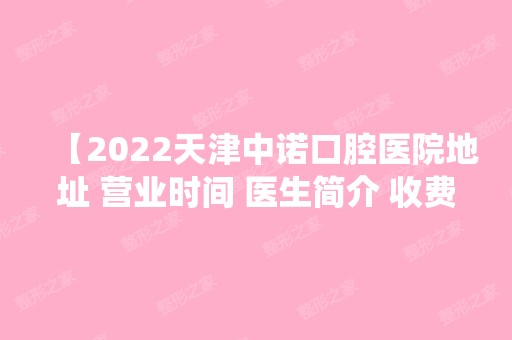 【2024天津中诺口腔医院地址 营业时间 医生简介 收费详情及亲诊口碑统统都在这儿】